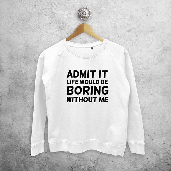 'Admit it, life would be boring without me' sweater